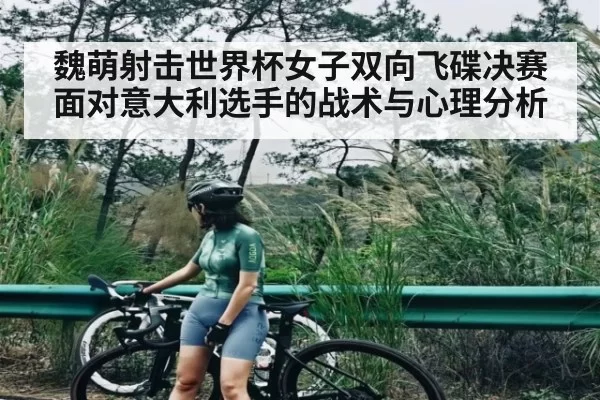 魏萌射击世界杯女子双向飞碟决赛面对意大利选手的战术与心理分析 - DOTA2