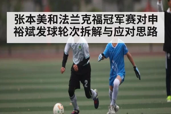 张本美和法兰克福冠军赛对申裕斌发球轮次拆解与应对思路 - DOTA2